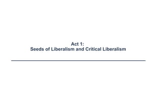 Act 1:
Seeds of Liberalism and Critical Liberalism
 