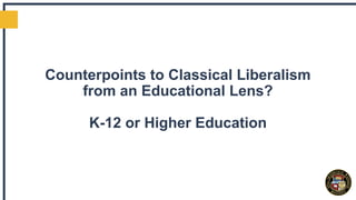 Counterpoints to Classical Liberalism
from an Educational Lens?
K-12 or Higher Education
 