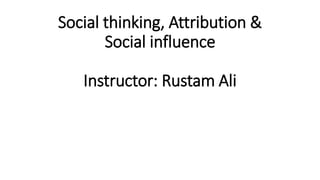 Social thinking, Attribution &
Social influence
Instructor: Rustam Ali
 