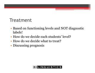 Treatment
• Based on functioning levels and NOT diagnostic
labels!
• How do we decide each students’ level?
• How do we decide what to treat?
• Discussing prognosis
 