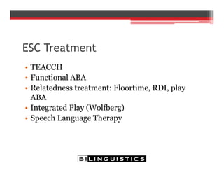 ESC Treatment
• TEACCH
• Functional ABA
• Relatedness treatment: Floortime, RDI, play
ABA
• Integrated Play (Wolfberg)
• Speech Language Therapy
 