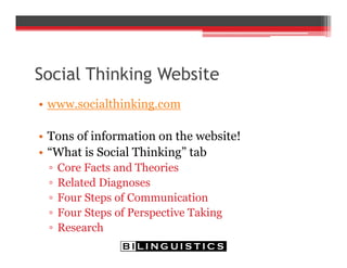 Social Thinking Website
• www.socialthinking.com
• Tons of information on the website!
• “What is Social Thinking” tab
▫ Core Facts and Theories
▫ Related Diagnoses
▫ Four Steps of Communication
▫ Four Steps of Perspective Taking
▫ Research
 