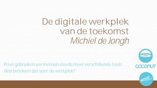 De digitale werkplek 
van de toekomst 
Michiel de Jongh 
Privé gebruiken uw mensen steeds meer verschillende tools. 
Wat betekent dat voor de werkplek? 
 