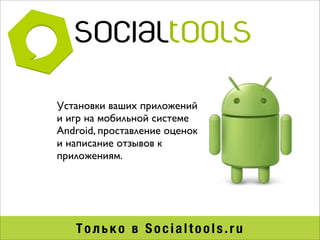 Установки ваших приложений
и игр на мобильной системе
Android, проставление оценок
и написание отзывов к
приложениям.




   Только в Socialtools.ru
 