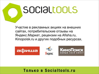 Участие в рекламных акциях на внешних
сайтах, потребительские отзывы на
Яндекс.Маркет, рецензии на Aﬁsha.ru,
Kinopoisk.ru и других подобных ресурсах.




    Только в Socialtools.ru
 