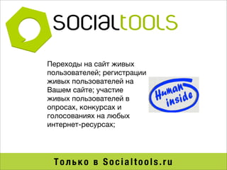 Переходы на сайт живых
пользователей; регистрации
живых пользователей на
Вашем сайте; участие
живых пользователей в
опросах, конкурсах и
голосованиях на любых
интернет-ресурсах;




 Только в Socialtools.ru
 