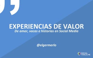 EXPERIENCIAS DE VALORDe amor, vacas e historias en Social Media
@elgermerlo
 