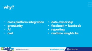 @nxfxcom#SocialPro #24A
•  cross platform integration
•  granularity
•  Al
•  cost
•  data ownership
•  facebook = facebook
•  reporting
•  realtime insights bs
why?
 