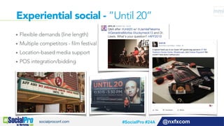 Experiential social - ”Until 20”
@nxfxcom
•  Flexible demands (line length)
•  Multiple competitors - film festival
•  Location-based media support
•  POS integration/bidding
#SocialPro #24A
 