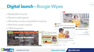 Digital launch - Boogie Wipes
@nxfxcom
•  Multiplatform launch
•  Dynamic paid support
•  Minute-by-minute cross-platform tracking
•  Real-time content creation
•  CRM Integration
#SocialPro #24A
 
