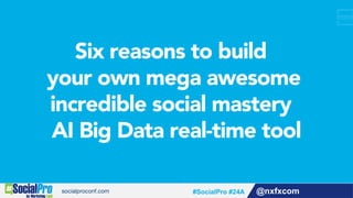 Six reasons to build
your own mega awesome
incredible social mastery
AI Big Data real-time tool
@nxfxcom#SocialPro #24A
 