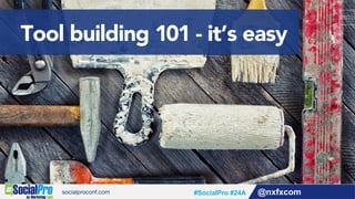 Tool building 101 - it’s easy
@nxfxcom#SocialPro #24A
 