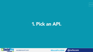 1. Pick an API.
@nxfxcom#SocialPro #24A
 
