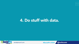 4. Do stuff with data.
@nxfxcom#SocialPro #24A
 