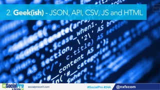 @nxfxcom#SocialPro #24A
2. Geek(ish) - JSON, API, CSV, JS and HTML
 
