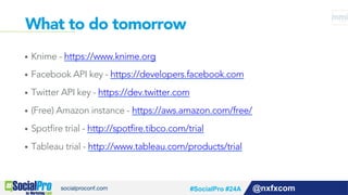 What to do tomorrow
@nxfxcom
•  Knime - https://www.knime.org
•  Facebook API key - https://developers.facebook.com
•  Twitter API key - https://dev.twitter.com
•  (Free) Amazon instance - https://aws.amazon.com/free/
•  Spotfire trial - http://spotfire.tibco.com/trial
•  Tableau trial - http://www.tableau.com/products/trial
#SocialPro #24A
 