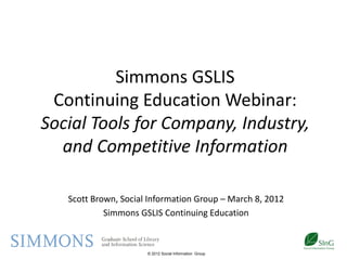 Simmons GSLIS
 Continuing Education Webinar:
Social Tools for Company, Industry,
  and Competitive Information

   Scott Brown, Social Information Group – March 8, 2012
            Simmons GSLIS Continuing Education

                                        1
                      © 2012 Social Information Group
 