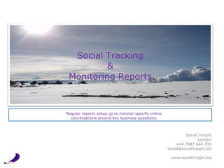 Social Tracking
          &
 Monitoring Reports



Regular reports setup up to monitor specific online
  conversations around key business questions.



                                                               Social Insight
                                                                      London
                                                           +44 7887 644 799
                                                      social@socialinsight.biz

                                                        www.socialinsight.biz
 