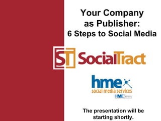 The presentation will be starting shortly. Your Company as Publisher: 6 Steps to Social Media 