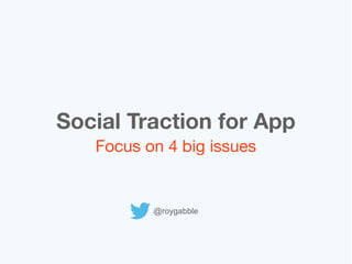 Social Traction for App
   Focus on 4 big issues


          @roygabble
 