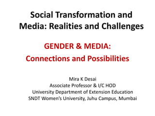 Social Transformation and
Media: Realities and Challenges
GENDER & MEDIA:
Connections and Possibilities
Mira K Desai
Associate Professor & I/C HOD
University Department of Extension Education
SNDT Women’s University, Juhu Campus, Mumbai
 