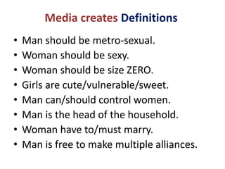 Media creates Definitions
• Man should be metro-sexual.
• Woman should be sexy.
• Woman should be size ZERO.
• Girls are cute/vulnerable/sweet.
• Man can/should control women.
• Man is the head of the household.
• Woman have to/must marry.
• Man is free to make multiple alliances.
 