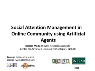 Social Attention Management in Online Community using Artificial Agents Nicolas Maisonneuve, Research Associate  Centre for Advanced Learning Technologies, INSEAD Context: European research project   www.atgentive.com 2008 