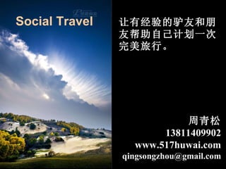 周青松 13811409902 www.517huwai.com [email_address] 让有经验的驴友和朋友帮助自己计划一次完美旅行。 Social Travel 