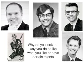 Why do you look the
way you do or like
what you like or have
certain talents