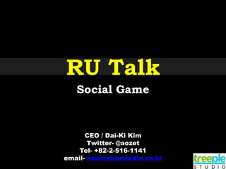 RU Talk
   Social Game


      CEO / Dai-Ki Kim
       Twitter- @aozet
    Tel- +82-2-516-1141
email- aozora@tpstudio.co.kr
 