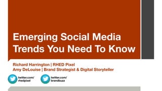 Emerging Social Media 
Trends You Need To Know 
Richard Harrington | RHED Pixel 
Amy DeLouise | Brand Strategist & Digital Storyteller 
twitter.com/ 
rhedpixel 
twitter.com/ 
brandbuzz 
 