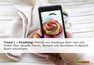 Trend 1 – Foodblog: Mithilfe von Foodblogs kann man sich
Online über aktuelle Trends, Rezepte und Neuheiten im Bereich
Essen erkundigen.
 