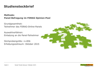 Studiensteckbrief
Methode:
Panel-Befragung im FORAG Opinion-Pool
Grundgesamtheit:
Teilnehmer des FORAG-Online-Panels
Auswahlverfahren:
Einladung an die Panel-Teilnehmer
Stichprobengröße: n=856
Erhebungszeitraum: Oktober 2015
Seite 4 Social Trends Genuss l Oktober 2015
 