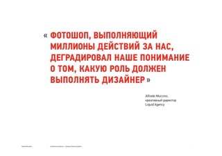 Сергей Мосякин Социальные явления → тренды в бренд-дизайне
ФОТОШОП, ВЫПОЛНЯЮЩИЙ
МИЛЛИОНЫ ДЕЙСТВИЙ ЗА НАС,
ДЕГРАДИРОВАЛ НАШЕ ПОНИМАНИЕ
О ТОМ, КАКУЮ РОЛЬ ДОЛЖЕН
ВЫПОЛНЯТЬ ДИЗАЙНЕР »
«
Alfredo Muccino,
креативный директор
Liquid Agency
 