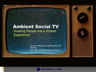 AmbientSocial TV Drawing People into a SharedExperience Gunnar Harboe,CrystaMetcalf,Frank Bentley, Joe Tullio,NoelMassey,Guy Romano 
