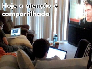 Hoje a atenção é
compartilhada
 