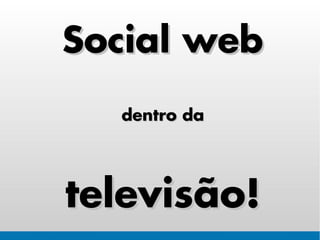 Social web
  dentro da




televisão!
 