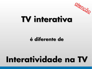 ate
                         nç
                              ão

   TV interativa

     é diferente de



Interatividade na TV
 