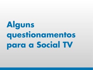 Alguns
questionamentos
para a Social TV
 