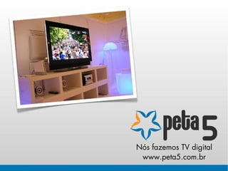Nós fazemos TV digital
 www.peta5.com.br
 