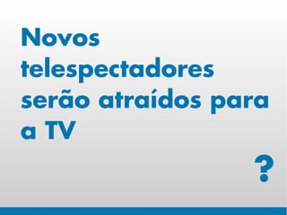 Novos
telespectadores
serão atraídos para
a TV
                 ?
 