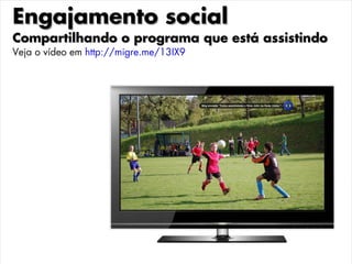 Engajamento social
Compartilhando o programa que está assistindo
Veja o vídeo em http://migre.me/13IX9
 