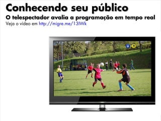 Conhecendo seu público
O telespectador avalia a programação em tempo real
Veja o vídeo em http://migre.me/13IWk
 