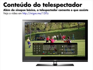 Conteúdo do telespectador
Além da sinopse básica, o telespectador comenta o que assiste
Veja o vídeo em http://migre.me/13ITz
 