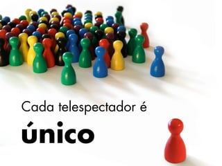 Cada telespectador é

único
 