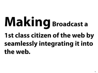 14
MakingBroadcast a
1st class citizen of the web by
seamlessly integrating it into
the web.
 