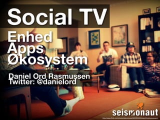 Social TV
Enhed
Apps
Økosystem
Daniel Ord Rasmussen
Twitter: @danielord



                       http://www.flickr.com/photos/katzzmeow/4635953205/sizes/l/in/photostream/
 