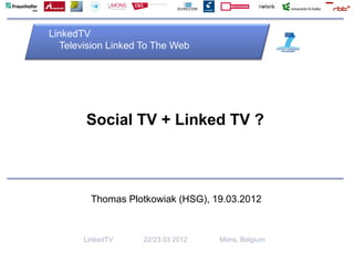LinkedTV
  Television Linked To The Web




       Social TV + Linked TV ?



        Thomas Plotkowiak (HSG), 19.03.2012



       LinkedTV     22/23.03 2012   Mons, Belgium
 