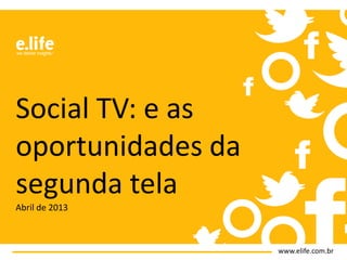 www.elife.com.br
Social TV: e as
oportunidades da
segunda tela
Abril de 2013
 