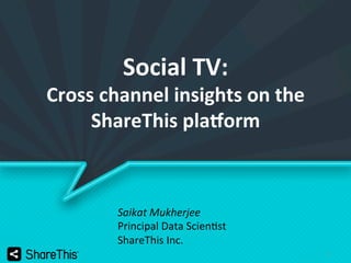 1	
  
Social	
  TV:	
  
Cross	
  channel	
  insights	
  on	
  the	
  
ShareThis	
  pla4orm	
  
Saikat	
  Mukherjee	
  
Principal	
  Data	
  Scien/st	
  
ShareThis	
  Inc.	
  
 
